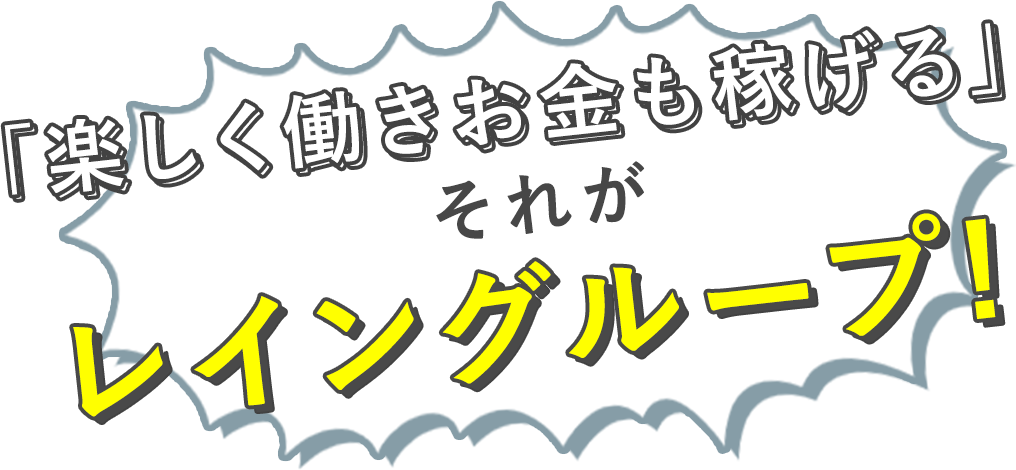 「楽しく働きお金も稼げる」それがレイングループ